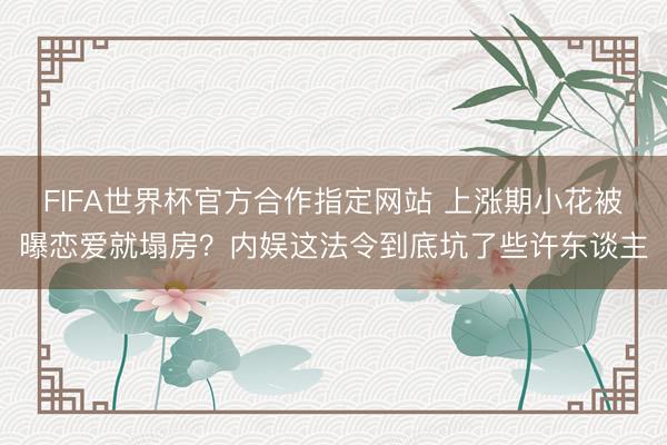 FIFA世界杯官方合作指定网站 上涨期小花被曝恋爱就塌房？内娱这法令到底坑了些许东谈主