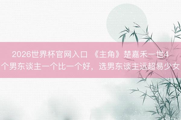 2026世界杯官网入口 《主角》楚嘉禾一世4个男东谈主一个比一个好，选男东谈主远超易少女