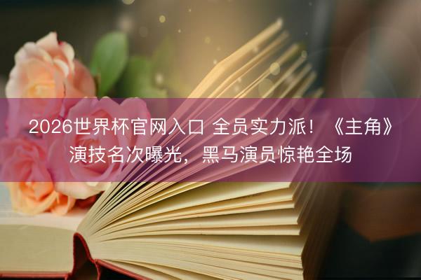 2026世界杯官网入口 全员实力派！《主角》演技名次曝光，黑马演员惊艳全场