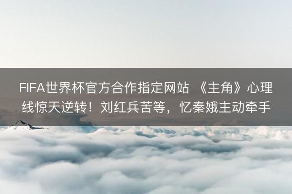 FIFA世界杯官方合作指定网站 《主角》心理线惊天逆转！刘红兵苦等，忆秦娥主动牵手