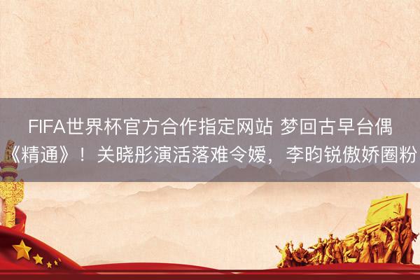 FIFA世界杯官方合作指定网站 梦回古早台偶《精通》！关晓彤演活落难令嫒，李昀锐傲娇圈粉