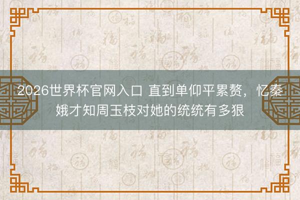 2026世界杯官网入口 直到单仰平累赘，忆秦娥才知周玉枝对她的统统有多狠