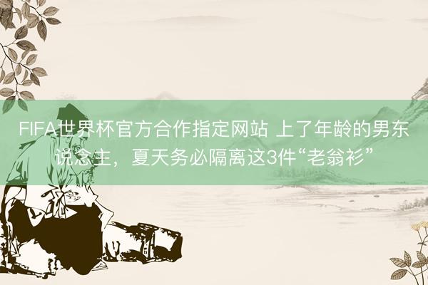 FIFA世界杯官方合作指定网站 上了年龄的男东说念主，夏天务必隔离这3件“老翁衫”