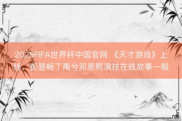 2026FIFA世界杯中国官网 《天才游戏》上线，彭昱畅丁禹兮邓恩熙演技在线故事一般