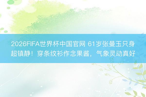 2026FIFA世界杯中国官网 61岁张曼玉只身超镇静！穿条纹衫作念果酱，气象灵动真好