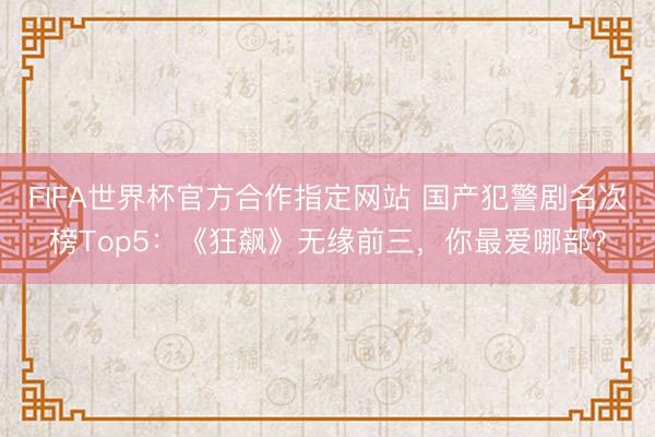 FIFA世界杯官方合作指定网站 国产犯警剧名次榜Top5：《狂飙》无缘前三，你最爱哪部？
