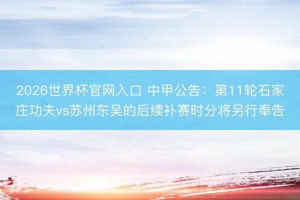 2026世界杯官网入口 中甲公告：第11轮石家庄功夫vs苏州东吴的后续补赛时分将另行奉告