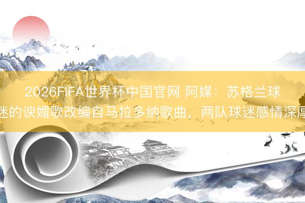 2026FIFA世界杯中国官网 阿媒：苏格兰球迷的谀媚歌改编自马拉多纳歌曲，两队球迷感情深厚