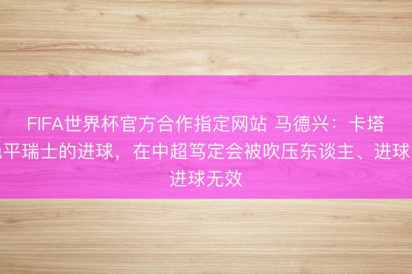 FIFA世界杯官方合作指定网站 马德兴：卡塔尔绝平瑞士的进球，在中超笃定会被吹压东谈主、进球无效