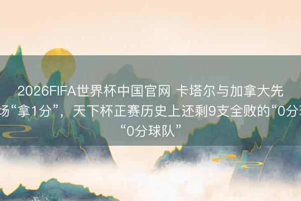 2026FIFA世界杯中国官网 卡塔尔与加拿大先后收场“拿1分”，天下杯正赛历史上还剩9支全败的“0分球队”