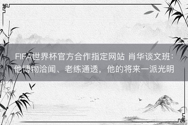 FIFA世界杯官方合作指定网站 肖华谈文班：他博物洽闻、老练通透，他的将来一派光明