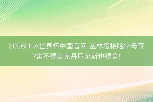 2026FIFA世界杯中国官网 丛林狼梭哈字母哥?舍不得麦克丹尼尔斯也得舍!