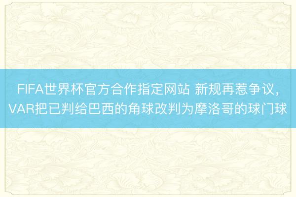 FIFA世界杯官方合作指定网站 新规再惹争议，VAR把已判给巴西的角球改判为摩洛哥的球门球
