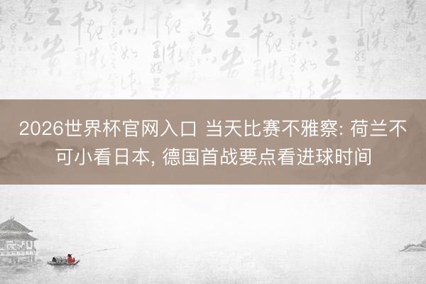 2026世界杯官网入口 当天比赛不雅察: 荷兰不可小看日本， 德国首战要点看进球时间