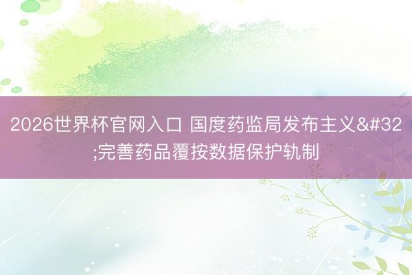 2026世界杯官网入口 国度药监局发布主义 完善药品覆按数据保护轨制