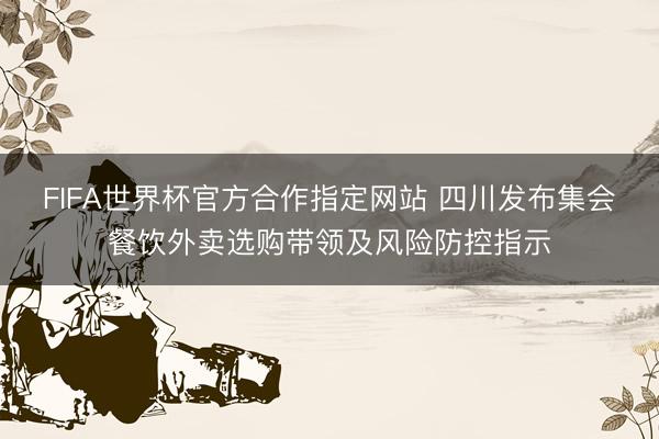 FIFA世界杯官方合作指定网站 四川发布集会餐饮外卖选购带领及风险防控指示