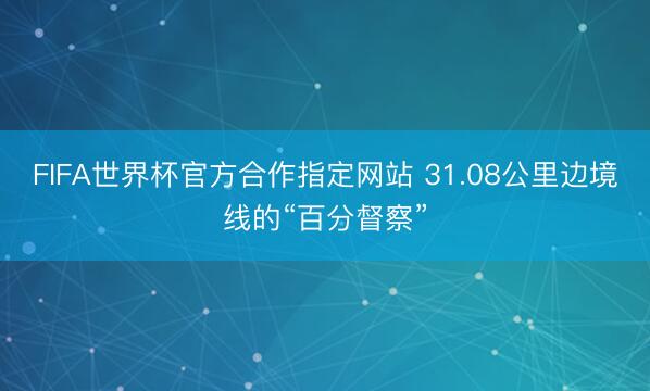 FIFA世界杯官方合作指定网站 31.08公里边境线的“百分督察”