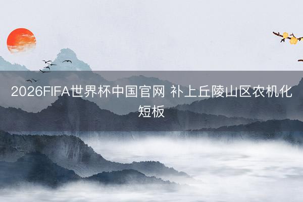 2026FIFA世界杯中国官网 补上丘陵山区农机化短板