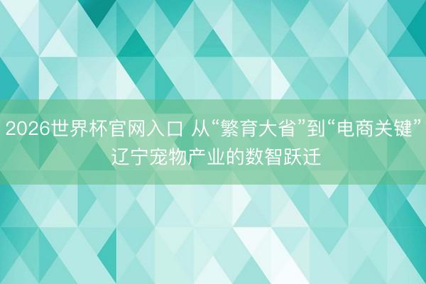 2026世界杯官网入口 从“繁育大省”到“电商关键” 辽宁宠物产业的数智跃迁