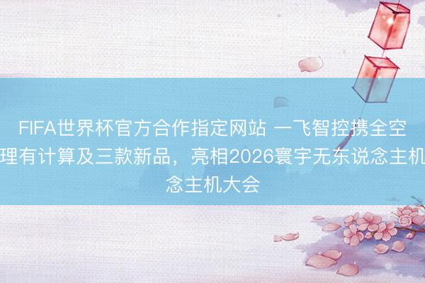 FIFA世界杯官方合作指定网站 一飞智控携全空间处理有计算及三款新品，亮相2026寰宇无东说念主机大会