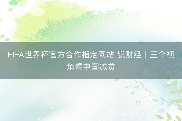 FIFA世界杯官方合作指定网站 锐财经｜三个视角看中国减贫
