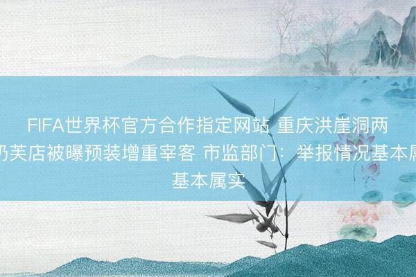 FIFA世界杯官方合作指定网站 重庆洪崖洞两家奶芙店被曝预装增重宰客 市监部门：举报情况基本属实