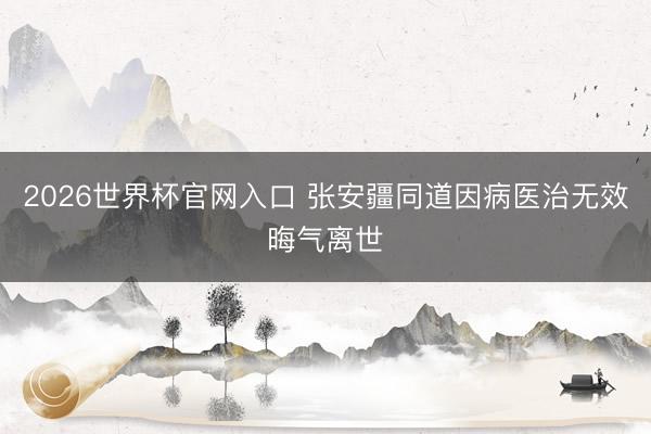 2026世界杯官网入口 张安疆同道因病医治无效晦气离世