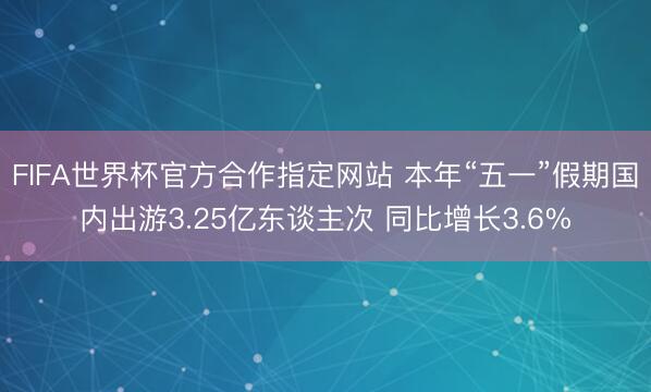 FIFA世界杯官方合作指定网站 本年“五一”假期国内出游3.25亿东谈主次 同比增长3.6%
