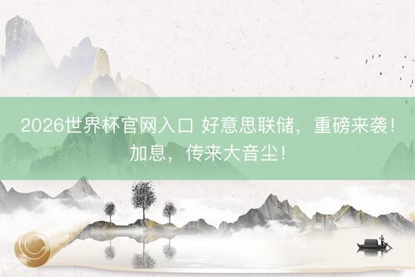 2026世界杯官网入口 好意思联储，重磅来袭！加息，传来大音尘！