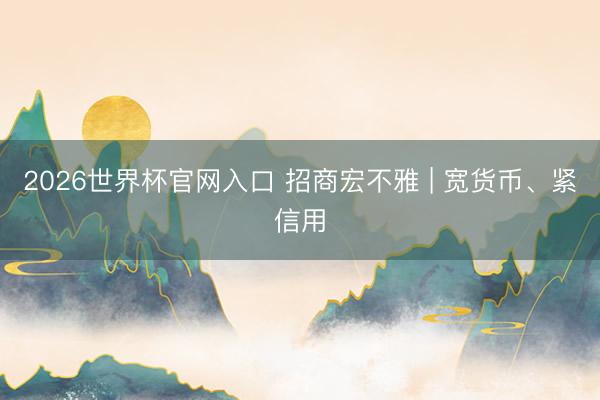 2026世界杯官网入口 招商宏不雅 | 宽货币、紧信用