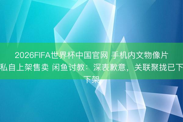2026FIFA世界杯中国官网 手机内文物像片被私自上架售卖 闲鱼讨教：深表歉意，关联聚拢已下架