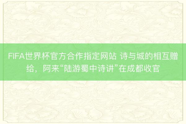 FIFA世界杯官方合作指定网站 诗与城的相互赠给，阿来“陆游蜀中诗讲”在成都收官
