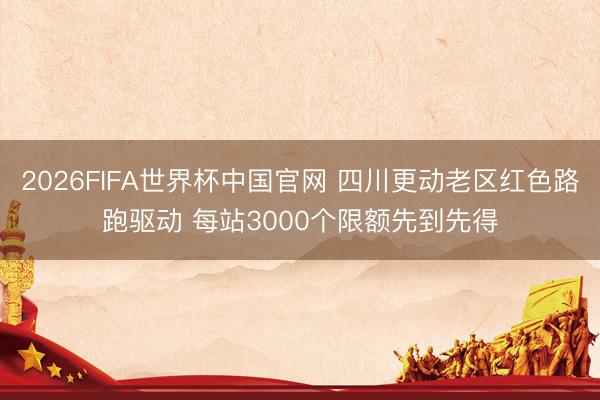 2026FIFA世界杯中国官网 四川更动老区红色路跑驱动 每站3000个限额先到先得