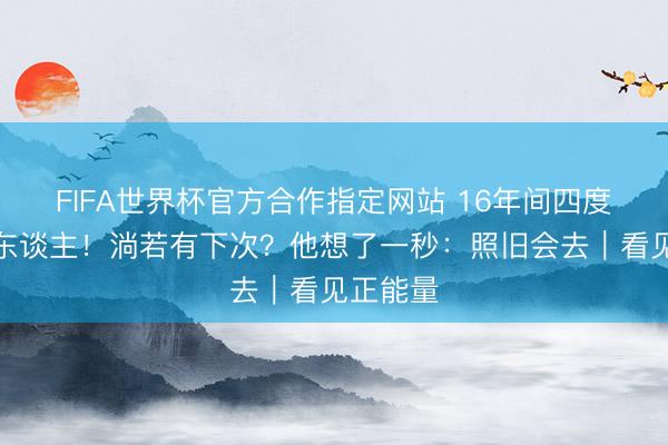 FIFA世界杯官方合作指定网站 16年间四度涉险救东谈主！淌若有下次？他想了一秒：照旧会去｜看见正能量
