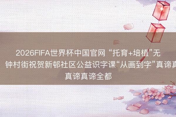 2026FIFA世界杯中国官网 “托育+培植”无缝对接！钟村街祝贺新邨社区公益识字课“从画到字”真谛真谛全都
