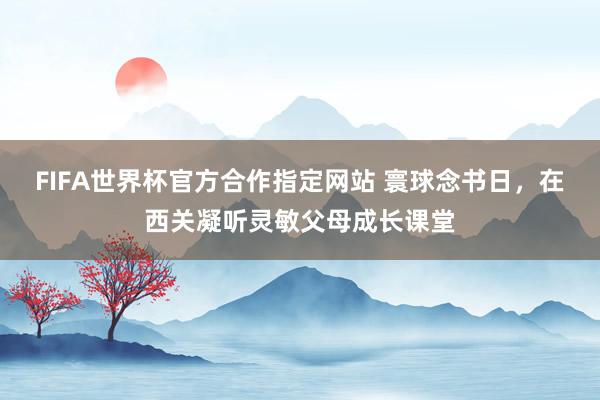FIFA世界杯官方合作指定网站 寰球念书日，在西关凝听灵敏父母成长课堂