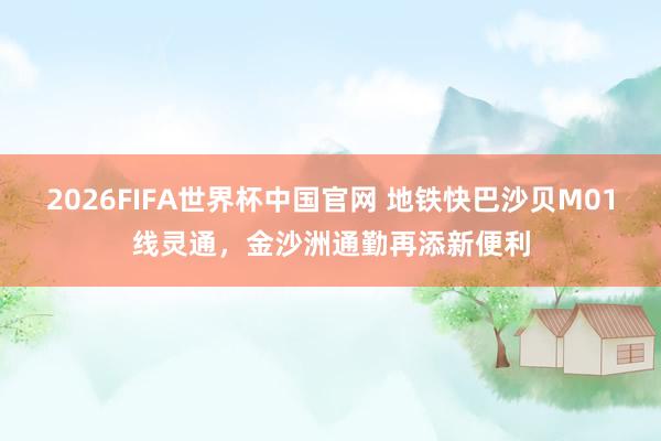 2026FIFA世界杯中国官网 地铁快巴沙贝M01线灵通，金沙洲通勤再添新便利