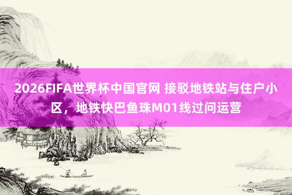 2026FIFA世界杯中国官网 接驳地铁站与住户小区，地铁快巴鱼珠M01线过问运营