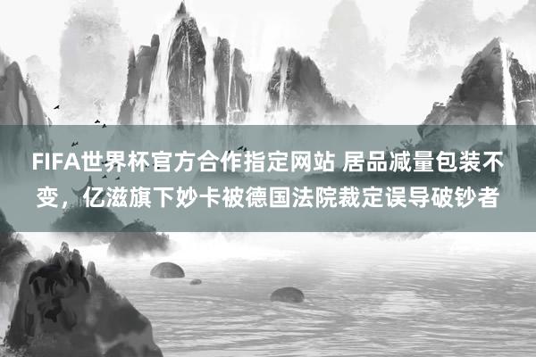 FIFA世界杯官方合作指定网站 居品减量包装不变，亿滋旗下妙卡被德国法院裁定误导破钞者