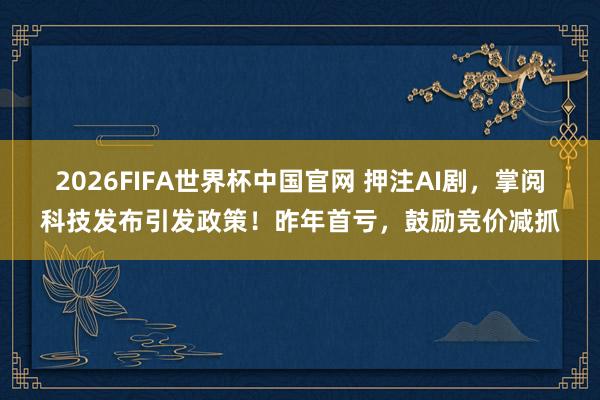 2026FIFA世界杯中国官网 押注AI剧，掌阅科技发布引发政策！昨年首亏，鼓励竞价减抓