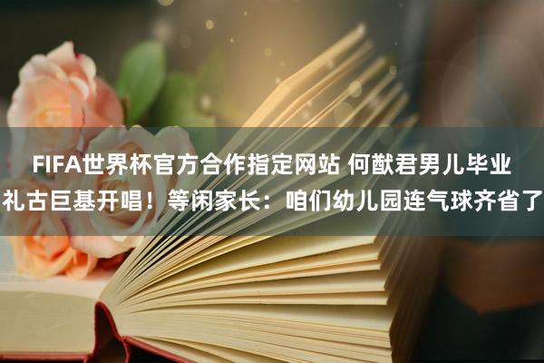 FIFA世界杯官方合作指定网站 何猷君男儿毕业礼古巨基开唱！等闲家长：咱们幼儿园连气球齐省了