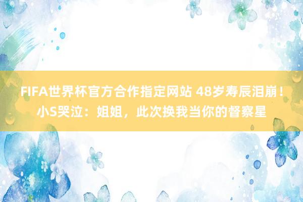 FIFA世界杯官方合作指定网站 48岁寿辰泪崩!小S哭泣:姐姐,此次换我当你的督察星
