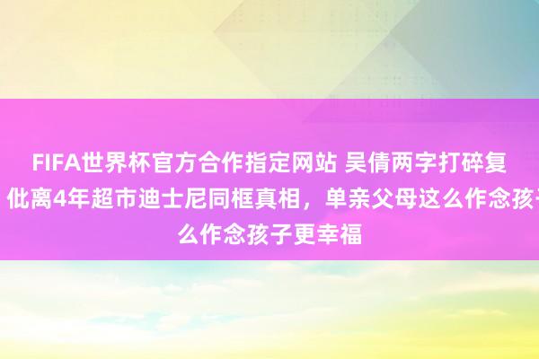 FIFA世界杯官方合作指定网站 吴倩两字打碎复婚坏话！仳离4年超市迪士尼同框真相，单亲父母这么作念孩子更幸福