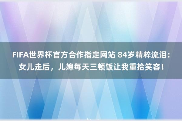 FIFA世界杯官方合作指定网站 84岁精粹流泪：女儿走后，儿媳每天三顿饭让我重拾笑容！
