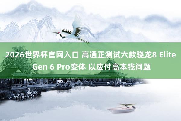 2026世界杯官网入口 高通正测试六款骁龙8 Elite Gen 6 Pro变体 以应付高本钱问题