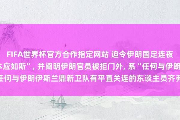 FIFA世界杯官方合作指定网站 迫令伊朗国足连夜离境， 好意思方辩称“本应如斯”， 并阐明伊朗官员被拒门外， 系“任何与伊朗伊斯兰鼎新卫队有平直关连的东谈主员齐弗成插足好意思国”