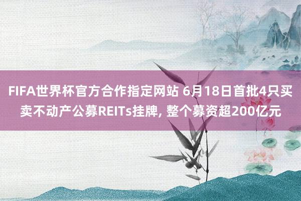 FIFA世界杯官方合作指定网站 6月18日首批4只买卖不动产公募REITs挂牌, 整个募资超200亿元