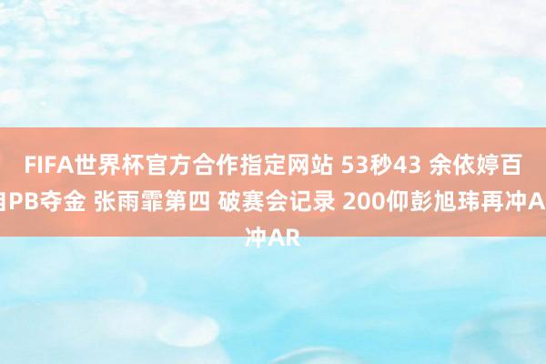 FIFA世界杯官方合作指定网站 53秒43 余依婷百自PB夺金 张雨霏第四 破赛会记录 200仰彭旭玮再冲AR