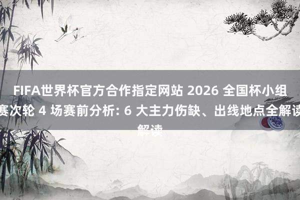 FIFA世界杯官方合作指定网站 2026 全国杯小组赛次轮 4 场赛前分析: 6 大主力伤缺、出线地点全解读