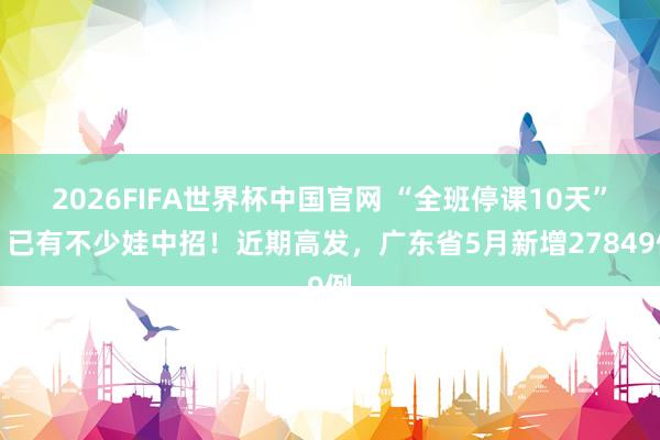 2026FIFA世界杯中国官网 “全班停课10天”！已有不少娃中招！近期高发，广东省5月新增27849例